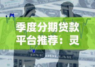 季度分期贷款平台推荐:灵活分期方案与低息借款攻略 季度分期贷款平台推荐:灵活分期方案与低息借款攻略