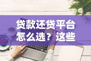 贷款还贷平台怎么选?这些避坑技巧必须知道 贷款还贷平台怎么选?这些避坑技巧必须知道