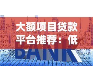 大额项目贷款平台推荐:低利率高额度申请攻略 大额项目贷款平台推荐:低利率高额度申请攻略