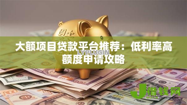 大额项目贷款平台推荐:低利率高额度申请攻略 大额项目贷款平台推荐:低利率高额度申请攻略