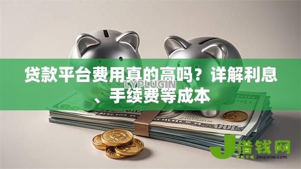 贷款平台费用真的高吗?详解利息、手续费等成本 贷款平台费用真的高吗?详解利息、手续费等成本
