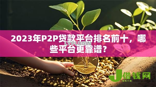 2023年P2P贷款平台排名前十,哪些平台更靠谱? 2023年P2P贷款平台排名前十,哪些平台更靠谱?