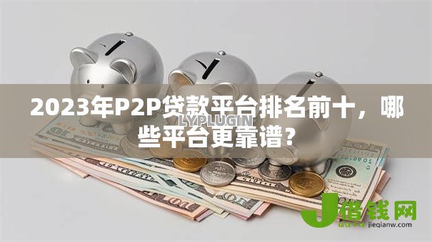 2023年P2P贷款平台排名前十,哪些平台更靠谱? 2023年P2P贷款平台排名前十,哪些平台更靠谱?