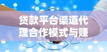 贷款平台渠道代理合作模式与赚钱方法详解 贷款平台渠道代理合作模式与赚钱方法详解