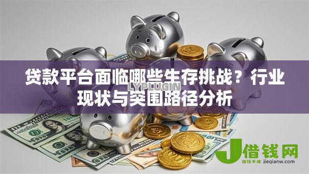 贷款平台面临哪些生存挑战？行业现状与突围路径分析