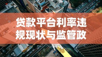 贷款平台利率违规现状与监管政策解读 贷款平台利率违规现状与监管政策解读