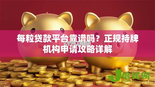 每粒贷款平台靠谱吗?正规持牌机构申请攻略详解 每粒贷款平台靠谱吗?正规持牌机构申请攻略详解