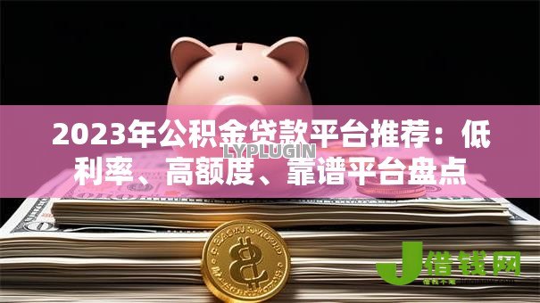 2023年公积金贷款平台推荐:低利率、高额度、靠谱平台盘点 2023年公积金贷款平台推荐:低利率、高额度、靠谱平台盘点