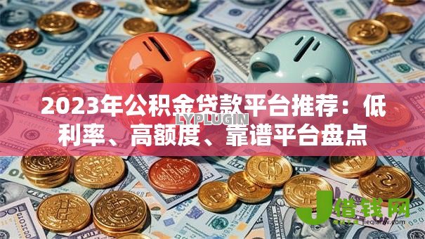 2023年公积金贷款平台推荐:低利率、高额度、靠谱平台盘点 2023年公积金贷款平台推荐:低利率、高额度、靠谱平台盘点