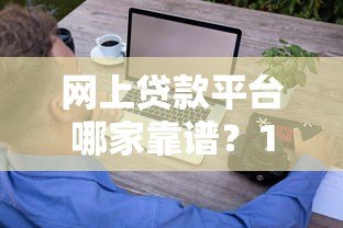 网上贷款平台哪家靠谱?10个技巧教你选对正规渠道 网上贷款平台哪家靠谱?10个技巧教你选对正规渠道
