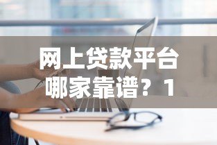 网上贷款平台哪家靠谱?10个技巧教你选对正规渠道 网上贷款平台哪家靠谱?10个技巧教你选对正规渠道