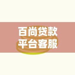百尚贷款平台客服：专业贷款服务与问题解决指南