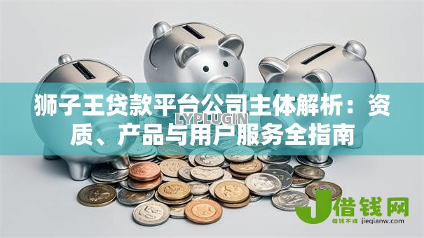 狮子王贷款平台公司主体解析:资质、产品与用户服务全指南 狮子王贷款平台公司主体解析:资质、产品与用户服务全指南
