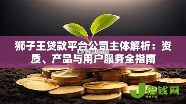 狮子王贷款平台公司主体解析:资质、产品与用户服务全指南 狮子王贷款平台公司主体解析:资质、产品与用户服务全指南