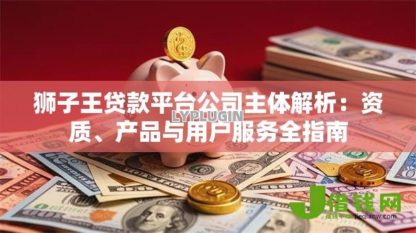 狮子王贷款平台公司主体解析:资质、产品与用户服务全指南 狮子王贷款平台公司主体解析:资质、产品与用户服务全指南