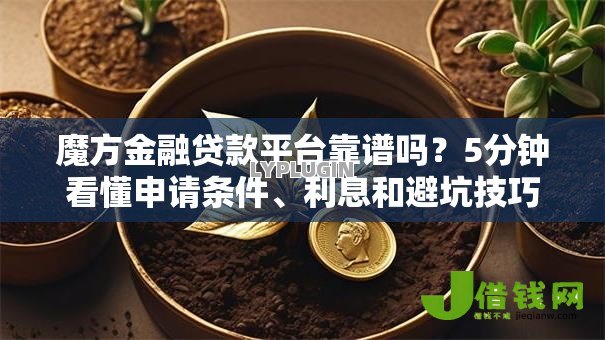 魔方金融贷款平台靠谱吗？5分钟看懂申请条件、利息和避坑技巧
