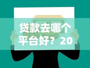 贷款去哪个平台好?2023年正规靠谱平台推荐 贷款去哪个平台好?2023年正规靠谱平台推荐
