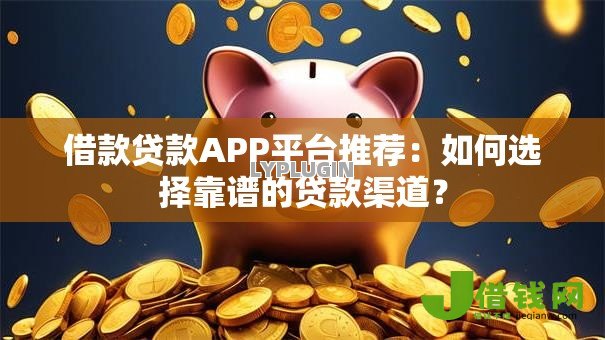 借款贷款APP平台推荐：如何选择靠谱的贷款渠道？