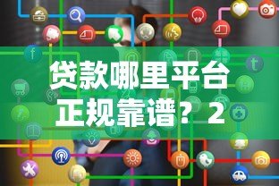 贷款哪里平台正规靠谱?2023年主流渠道选择攻略 贷款哪里平台正规靠谱?2023年主流渠道选择攻略