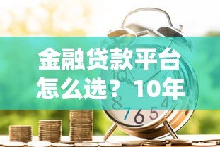 金融贷款平台怎么选？10年从业者教你避坑指南