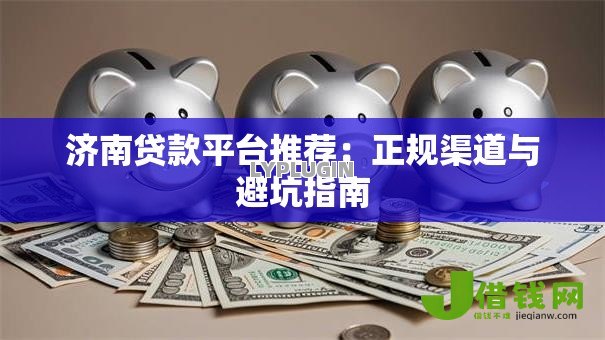 济南贷款平台推荐:正规渠道与避坑指南 济南贷款平台推荐:正规渠道与避坑指南