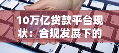 10万亿贷款平台现状:合规发展下的用户选择指南 10万亿贷款平台现状:合规发展下的用户选择指南