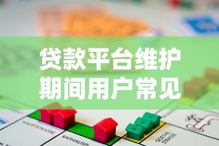 贷款平台维护期间用户常见问题及应对指南 贷款平台维护期间用户常见问题及应对指南