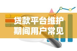 贷款平台维护期间用户常见问题及应对指南 贷款平台维护期间用户常见问题及应对指南
