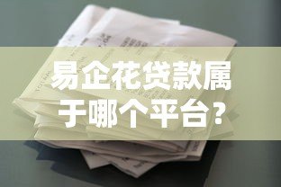 易企花贷款属于哪个平台?产品特点、申请流程全解析 易企花贷款属于哪个平台?产品特点、申请流程全解析