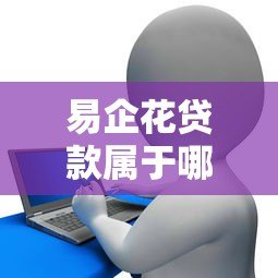 易企花贷款属于哪个平台?产品特点、申请流程全解析 易企花贷款属于哪个平台?产品特点、申请流程全解析