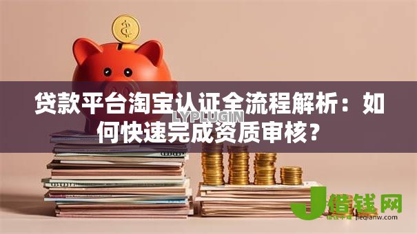 贷款平台淘宝认证全流程解析:如何快速完成资质审核? 贷款平台淘宝认证全流程解析:如何快速完成资质审核?