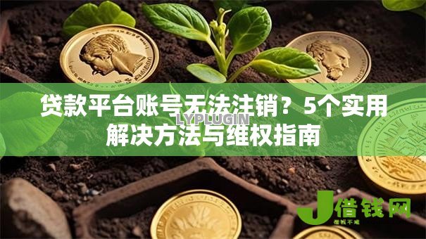 贷款平台账号无法注销？5个实用解决方法与维权指南