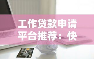 工作贷款申请平台推荐:快速解决资金周转的5大正规渠道 工作贷款申请平台推荐:快速解决资金周转的5大正规渠道