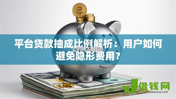 平台贷款抽成比例解析:用户如何避免隐形费用? 平台贷款抽成比例解析:用户如何避免隐形费用?