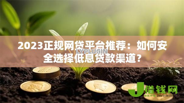 2023正规网贷平台推荐:如何安全选择低息贷款渠道? 2023正规网贷平台推荐:如何安全选择低息贷款渠道?