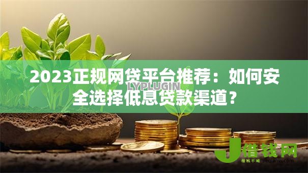2023正规网贷平台推荐:如何安全选择低息贷款渠道? 2023正规网贷平台推荐:如何安全选择低息贷款渠道?