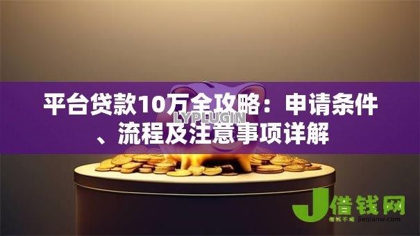 平台贷款10万全攻略：申请条件、流程及注意事项详解