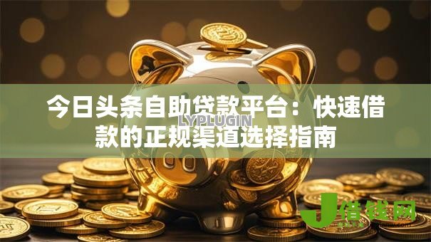 今日头条自助贷款平台：快速借款的正规渠道选择指南