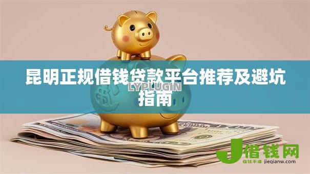 昆明正规借钱贷款平台推荐及避坑指南 昆明正规借钱贷款平台推荐及避坑指南