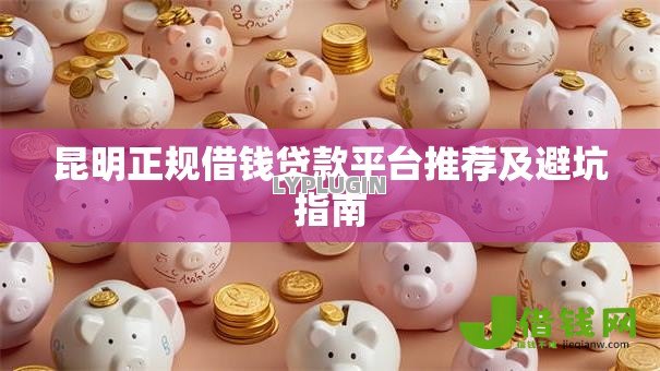 昆明正规借钱贷款平台推荐及避坑指南 昆明正规借钱贷款平台推荐及避坑指南