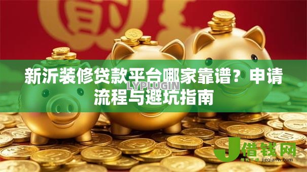 新沂装修贷款平台哪家靠谱?申请流程与避坑指南 新沂装修贷款平台哪家靠谱?申请流程与避坑指南