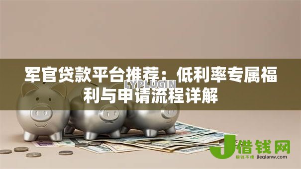 军官贷款平台推荐:低利率专属福利与申请流程详解 军官贷款平台推荐:低利率专属福利与申请流程详解