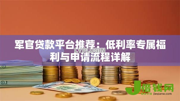 军官贷款平台推荐:低利率专属福利与申请流程详解 军官贷款平台推荐:低利率专属福利与申请流程详解