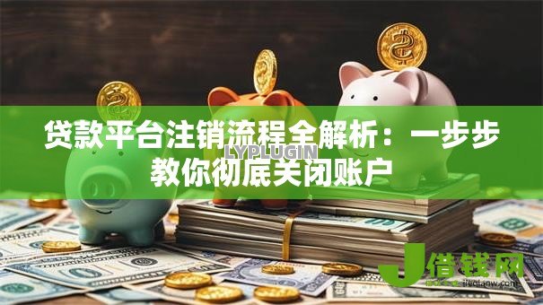 贷款平台注销流程全解析:一步步教你彻底关闭账户 贷款平台注销流程全解析:一步步教你彻底关闭账户