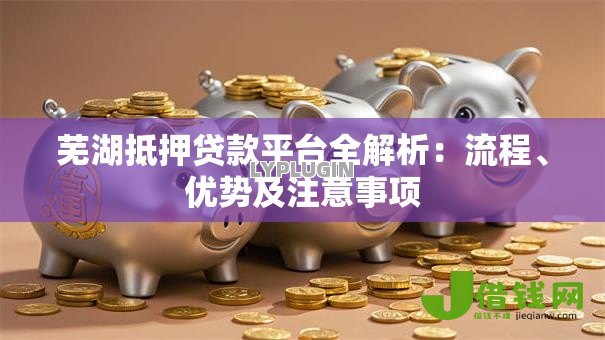 芜湖抵押贷款平台全解析:流程、优势及注意事项 芜湖抵押贷款平台全解析:流程、优势及注意事项