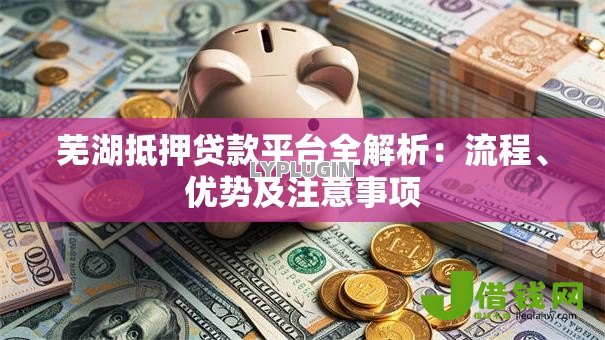 芜湖抵押贷款平台全解析:流程、优势及注意事项 芜湖抵押贷款平台全解析:流程、优势及注意事项