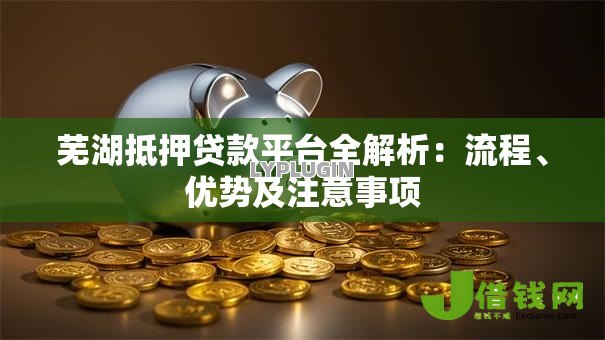芜湖抵押贷款平台全解析:流程、优势及注意事项 芜湖抵押贷款平台全解析:流程、优势及注意事项