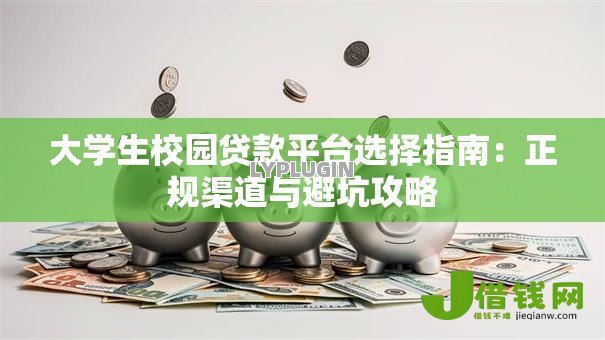 大学生校园贷款平台选择指南:正规渠道与避坑攻略 大学生校园贷款平台选择指南:正规渠道与避坑攻略