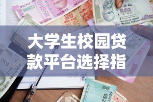 大学生校园贷款平台选择指南:正规渠道与避坑攻略 大学生校园贷款平台选择指南:正规渠道与避坑攻略