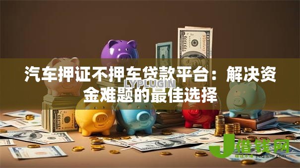 汽车押证不押车贷款平台：解决资金难题的最佳选择
